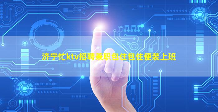 济宁忙ktv招聘兼职包住包住便装上班